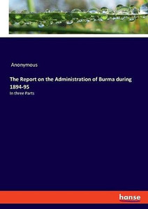 The Report on the Administration of Burma During 1894-95 : In Three Parts