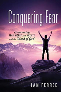 Conquering Fear : Overcoming Fear, Worry and Anxiety with the Word of God Conquering Fear : Overcoming Fear, Worry and Anxiety with the Word of God