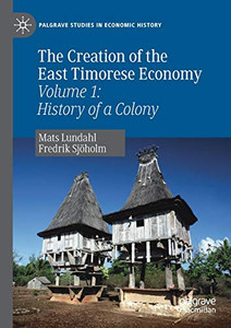 The Creation of the East Timorese Economy : Volume 1: History of a Colony The Creation of the East Timorese Economy : Volume 1: History of a Colony