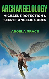 Archangelology : Michael Protection and Secret Angelic Codes Archangelology : Michael Protection and Secret Angelic Codes