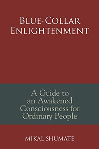 Blue-Collar Enlightenment : A Guide to an Awakened Consciousness for Ordinary People Blue-Collar Enlightenment : A Guide to an Awakened Consciousness for Ordinary People