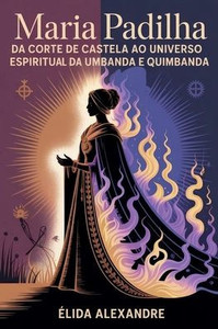 Maria Padilha - Da Corte de Castela ao Universo Espiritual da Umbanda e Quimbanda