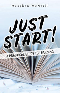 Just Start! : A Practical Guide to Learning Just Start! : A Practical Guide to Learning