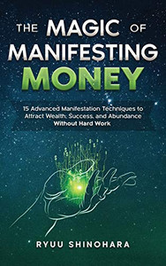 The Magic of Manifesting Money : 15 Advanced Manifestation Techniques to Attract Wealth, Success, and Abundance Without Hard Work