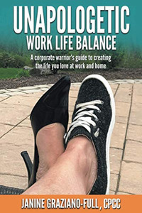 Unapologetic Work Life Balance : A Corporate Warrior's Guide to Creating the Life You Love at Work and Home