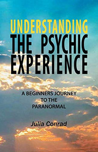 Understanding the Psychic Experience: A Beginners Journey to the Paranormal Understanding the Psychic Experience: A Beginners Journey to the Paranormal