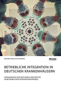 Betriebliche Integration in deutschen Krankenhäusern. Erfahrungen von Ärztinnen und Ärzten im betrieblichen Integrationsprozess (German Edition)