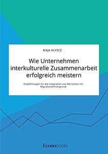 Wie Unternehmen interkulturelle Zusammenarbeit erfolgreich meistern. Empfehlungen für die Integration von Menschen mit Migrationshintergrund (German Edition)