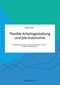 Flexible Arbeitsgestaltung und Job-Autonomie. Welche Anforderungen haben Arbeitnehmer an einen modernen Arbeitgeber? (German Edition)