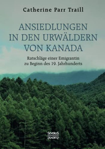 Ansiedlungen in den Urwäldern von Kanada: Ratschläge einer Emigrantin zu Beginn des 19. Jahrhunderts (German Edition)