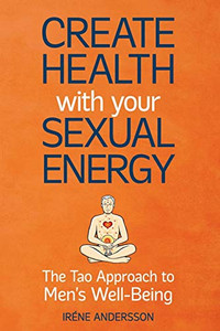 Create Health with Your Sexual Energy: The Tao Approach to Men's Well-Being
