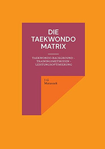 Die Taekwondo Matrix: Taekwondo-Background - Trainingsmethoden - Leistungsoptimierung (German Edition)