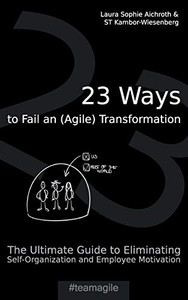 23 Ways to Fail an (Agile) Transformation: The Ultimate Guide to Eliminating Self-Organization and Employee Motivation