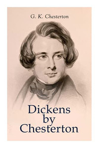 Dickens by Chesterton: Critical Study, Biography, Appreciations & Criticisms of the Works by Charles Dickens Dickens by Chesterton: Critical Study, Biography, Appreciations & Criticisms of the Works by Charles Dickens