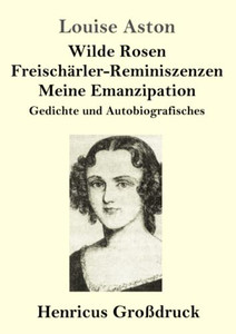 Wilde Rosen / Freischärler-Reminiszenzen / Meine Emanzipation (Großdruck): Gedichte und Autobiografisches (German Edition) Wilde Rosen / Freischärler-Reminiszenzen / Meine Emanzipation (Großdruck): Gedichte und Autobiografisches (German Edition)