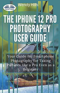 The IPhone 12 Pro Photography User Guide: Your Guide For Smartphone Photography For Taking Pictures Like A Pro Even As A Beginner The IPhone 12 Pro Photography User Guide: Your Guide For Smartphone Photography For Taking Pictures Like A Pro Even As A Beginner
