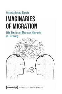 Imaginaries of Migration: Life Stories of Mexican Migrants in Germany (Culture and Social Practice)