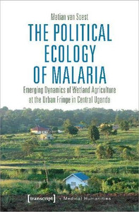 The Political Ecology of Malaria: Emerging Dynamics of Wetland Agriculture at the Urban Fringe in Central Uganda (Medical Humanities)