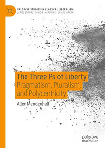 The Three Ps of Liberty: Pragmatism, Pluralism, and Polycentricity (Palgrave Studies in Classical Liberalism)