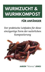 Wurmzucht & Wurmkompost Für Anfänger: Der praktische Leitfaden für diese einzigartige Form der natürlichen Kompostierung (German Edition)