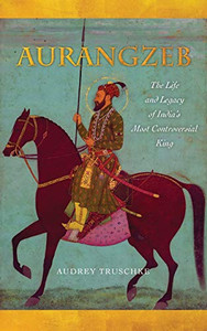 Aurangzeb: The Life and Legacy of India's Most Controversial King Aurangzeb: The Life and Legacy of India's Most Controversial King