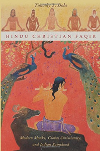 Hindu Christian Faqir: Modern Monks, Global Christianity, and Indian Sainthood (AAR Religion, Culture, and History)
