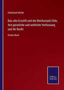 Das Alte Erzstift Und Die Reichsstadt Cöln, Ihre Geistliche Und Weltliche Verfassung Und Ihr Recht : Erstes Buch - 9783752548822 Das Alte Erzstift Und Die Reichsstadt Cöln, Ihre Geistliche Und Weltliche Verfassung Und Ihr Recht : Erstes Buch - 9783752548822