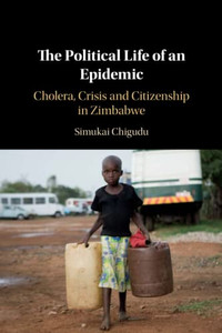 The Political Life Of An Epidemic : Cholera, Crisis And Citizenship In Zimbabwe