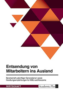 Entsendung Von Mitarbeitern Ins Ausland. Bereitschaft Zukünftiger Generationen Sowie Handlungsempfehlungen Für Kmu Und Konzerne