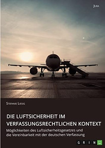 Die Luftsicherheit Im Verfassungsrechtlichen Kontext. Möglichkeiten Des Luftsicherheitsgesetzes Und Die Vereinbarkeit Mit Der Deutschen Verfassung