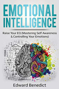 Emotional Intelligence: Raise Your EQ (Mastering Self Awareness & Controlling Your Emotions) (Ei Master) Emotional Intelligence: Raise Your EQ (Mastering Self Awareness & Controlling Your Emotions) (Ei Master)
