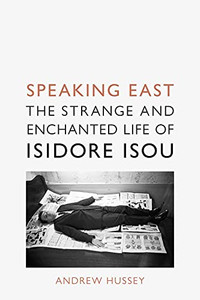 Speaking East : The Strange And Enchanted Life Of Isidore Isou