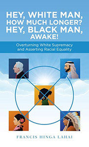 Hey, White Man, How Much Longer? Hey, Black Man, Awake! : Overturning White Supremacy And Asserting Racial Equality - 9781663230706