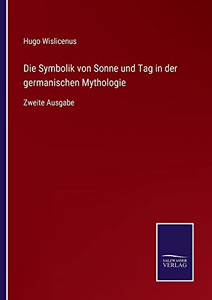 Die Symbolik Von Sonne Und Tag In Der Germanischen Mythologie : Zweite Ausgabe Die Symbolik Von Sonne Und Tag In Der Germanischen Mythologie : Zweite Ausgabe