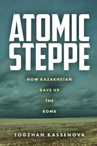 Atomic Steppe : How Kazakhstan Gave Up The Bomb - 9781503632431