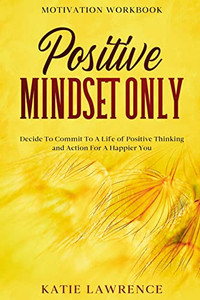 Motivation Workbook : Positive Mindset Only: Decide To Commit To A Life Of Positive Thinking And Action For A Happier You