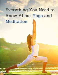 Everything You Need To Know About Yoga And Meditation : Understand The Anatomy And Physiology To Perfect Your Practice