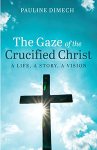 The Gaze Of The Crucified Christ : A Life, A Story, A Vision