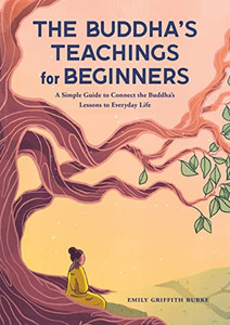 The Buddha'S Teachings For Beginners : A Simple Guide To Connect The Buddha'S Lessons To Everyday Life