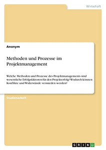 Methoden Und Prozesse Im Projektmanagement : Welche Methoden Und Prozesse Des Projektmanagements Sind Wesentliche Erfolgsfaktoren Für Den Projekterfolg? Wodurch Können Konflikte Und Widerstände Vermieden Werden?