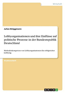Lobbyorganisationen Und Ihre Einflüsse Auf Politische Prozesse In Der Bundesrepublik Deutschland : Methodenkompetenz Von Lobbyorganisationen Für Erfolgreiches Lobbying