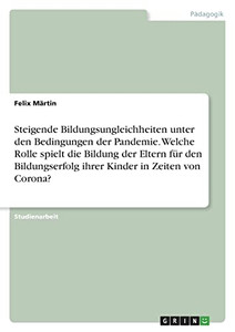 Steigende Bildungsungleichheiten Unter Den Bedingungen Der Pandemie. Welche Rolle Spielt Die Bildung Der Eltern Für Den Bildungserfolg Ihrer Kinder In Zeiten Von Corona? Steigende Bildungsungleichheiten Unter Den Bedingungen Der Pandemie. Welche Rolle Spielt Die Bildung Der Eltern Für Den Bildungserfolg Ihrer Kinder In Zeiten Von Corona?