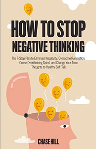 How To Stop Negative Thinking : The 7-Step Plan To Eliminate Negativity, Overcome Rumination, Cease Overthinking Spiral, And Change Your Toxic Thoughts To Healthy Self-Talk