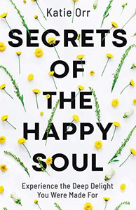 Secrets of the Happy Soul: Experience the Deep Delight You Were Made For Secrets of the Happy Soul: Experience the Deep Delight You Were Made For