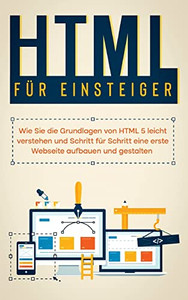 Html Für Einsteiger: Wie Sie Die Grundlagen Von Html 5 Leicht Verstehen Und Schritt Für Schritt Eine Erste Webseite Aufbauen Und Gestalten Html Für Einsteiger: Wie Sie Die Grundlagen Von Html 5 Leicht Verstehen Und Schritt Für Schritt Eine Erste Webseite Aufbauen Und Gestalten