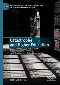 Catastrophe And Higher Education : Neoliberalism, Theory, And The Future Of The Humanities
