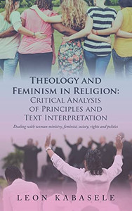 Theology And Feminism In Religion: Critical Analysis Of Principles And Text Interpretation : Dealing With Woman Ministry, Feminist, Society, Rights And Politics Theology And Feminism In Religion: Critical Analysis Of Principles And Text Interpretation : Dealing With Woman Ministry, Feminist, Society, Rights And Politics
