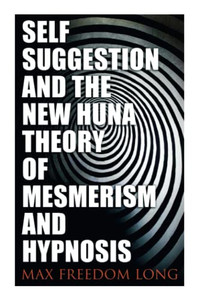 Self-Suggestion And The New Huna Theory Of Mesmerism And Hypnosis