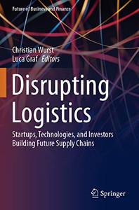 Disrupting Logistics : Startups, Technologies, And Investors Building Future Supply Chains Disrupting Logistics : Startups, Technologies, And Investors Building Future Supply Chains