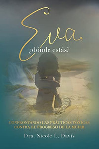 Eva, ¿Dónde Estás? : Confrontando Las Prácticas Tóxicas Contra El Progreso De La Mujer Eva, ¿Dónde Estás? : Confrontando Las Prácticas Tóxicas Contra El Progreso De La Mujer